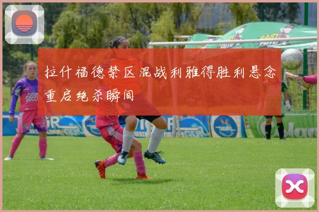 拉什福德禁区混战利雅得胜利悬念重启绝杀瞬间