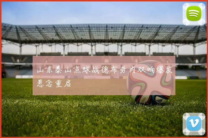 山东泰山点球战德布劳内双响爆发悬念重启