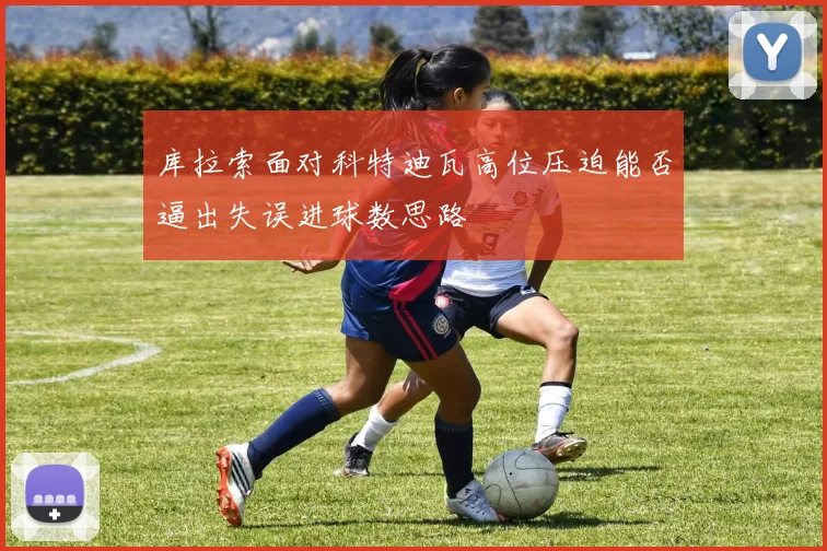 库拉索面对科特迪瓦高位压迫能否逼出失误进球数思路