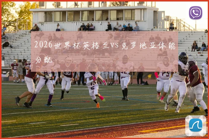 2026世界杯英格兰vs克罗地亚体能分配