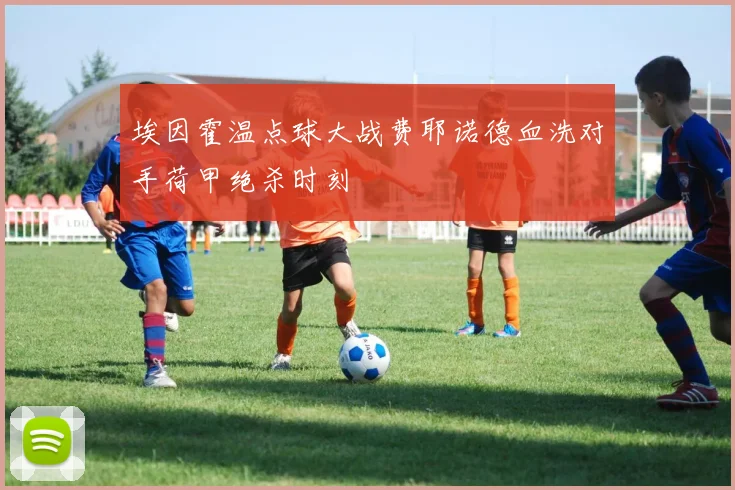 埃因霍温点球大战费耶诺德血洗对手荷甲绝杀时刻