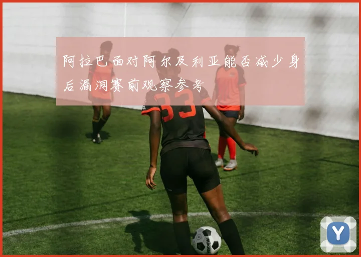 阿拉巴面对阿尔及利亚能否减少身后漏洞赛前观察参考