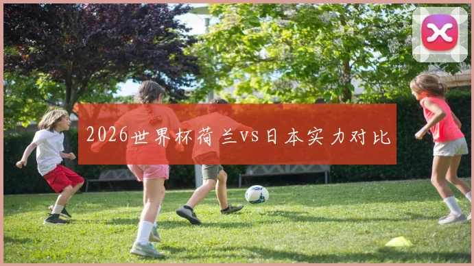 2026世界杯荷兰vs日本实力对比