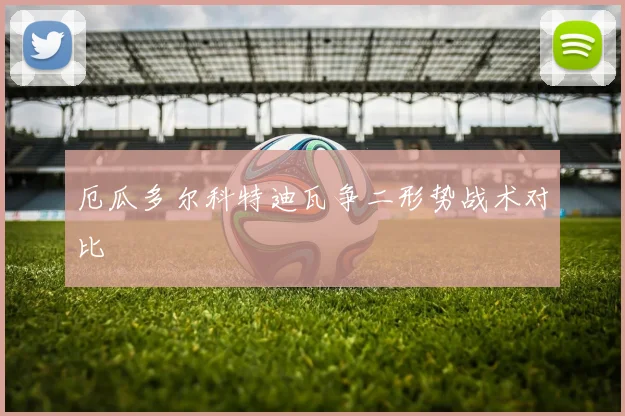 厄瓜多尔科特迪瓦争二形势战术对比