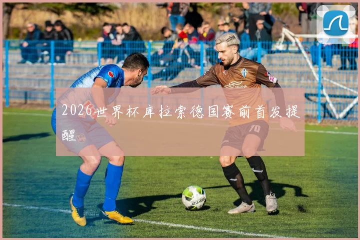 2026世界杯库拉索德国赛前首发提醒