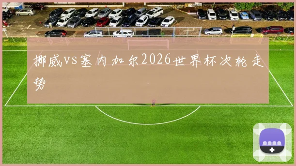挪威vs塞内加尔2026世界杯次轮走势