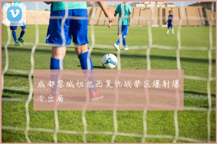 成都蓉城切尔西复仇战禁区爆射爆冷出局
