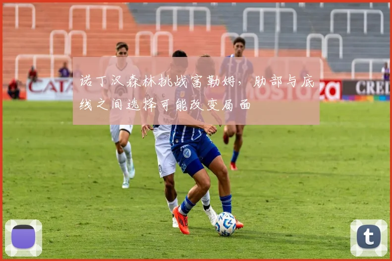 诺丁汉森林挑战富勒姆，肋部与底线之间选择可能改变局面