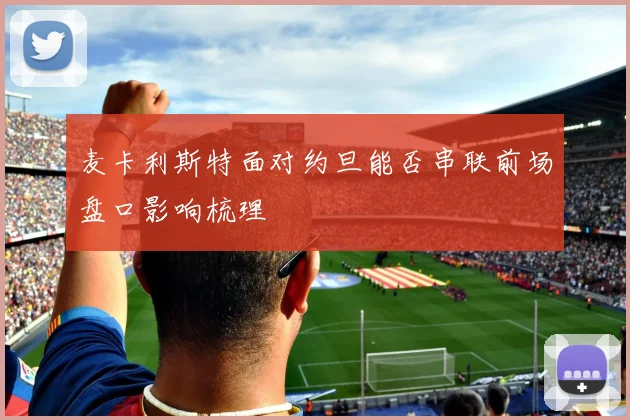 麦卡利斯特面对约旦能否串联前场盘口影响梳理