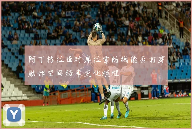 阿丁格拉面对库拉索防线能否打穿肋部空间赔率变化梳理