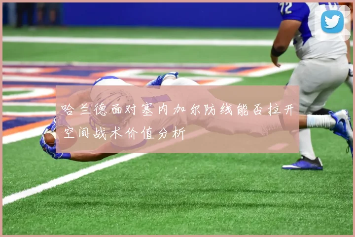 哈兰德面对塞内加尔防线能否拉开空间战术价值分析