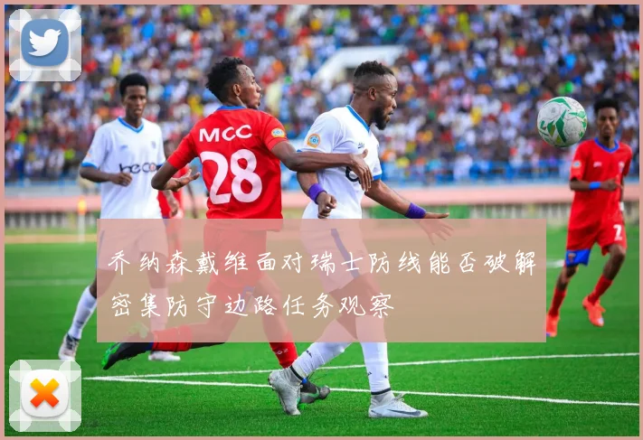乔纳森戴维面对瑞士防线能否破解密集防守边路任务观察