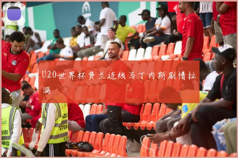 U20世界杯费兰连线马丁内斯剧情拉满