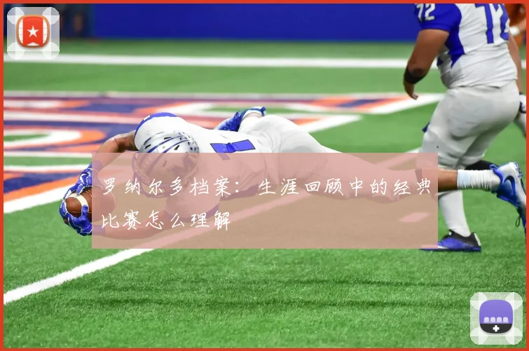 罗纳尔多档案：生涯回顾中的经典比赛怎么理解