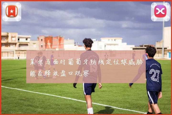 莱尔马面对葡萄牙防线定位球威胁能否释放盘口观察