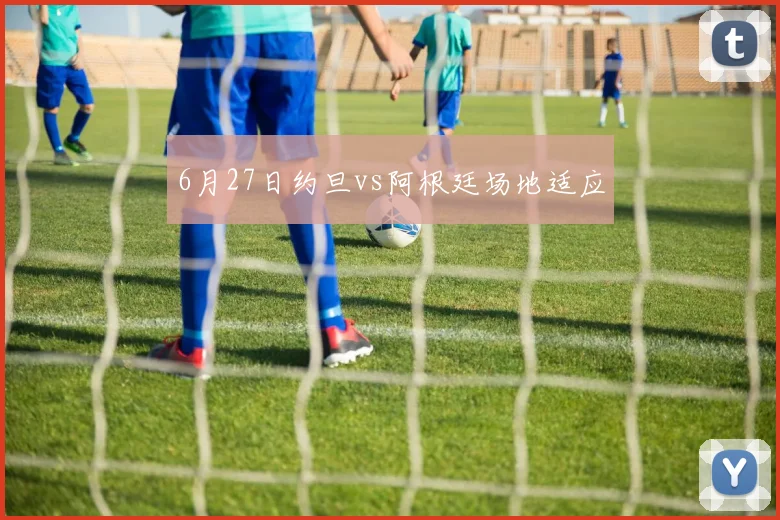 6月27日约旦vs阿根廷场地适应