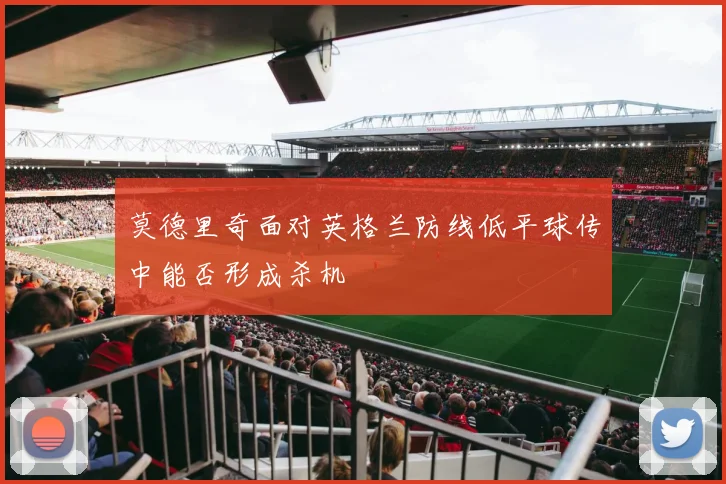 莫德里奇面对英格兰防线低平球传中能否形成杀机
