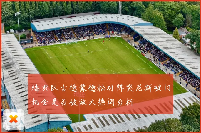 瑞典队古德蒙德松对阵突尼斯破门机会是否被放大热词分析