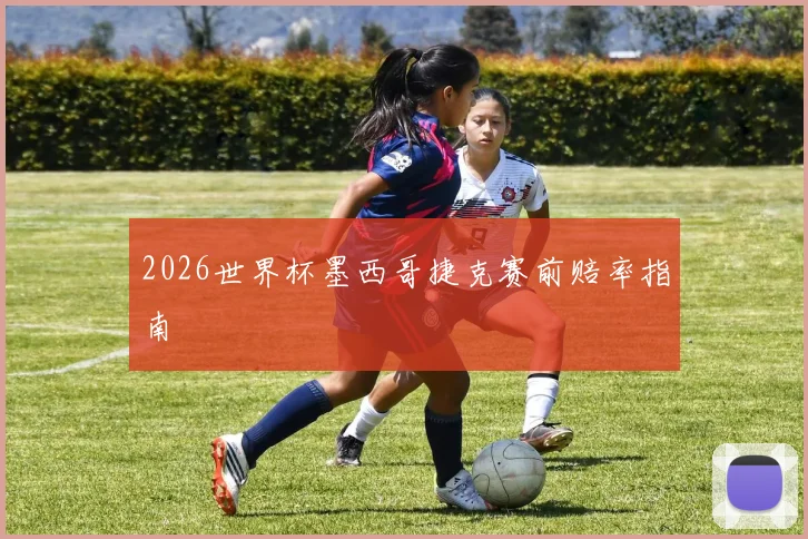 2026世界杯墨西哥捷克赛前赔率指南