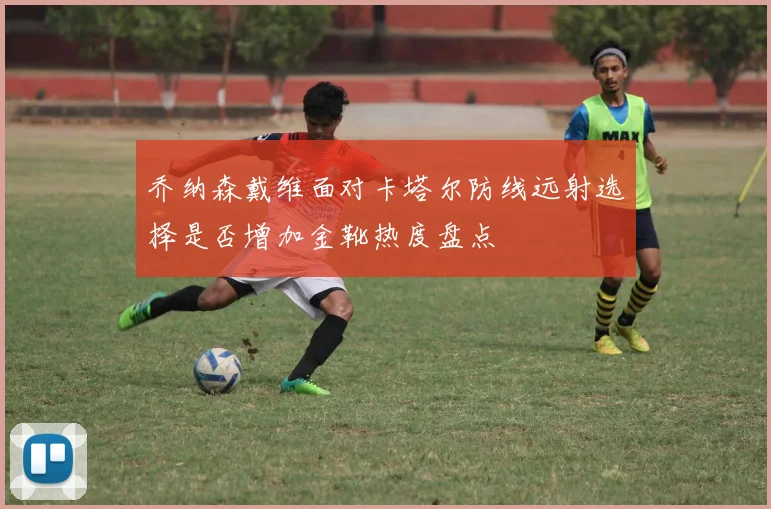 乔纳森戴维面对卡塔尔防线远射选择是否增加金靴热度盘点