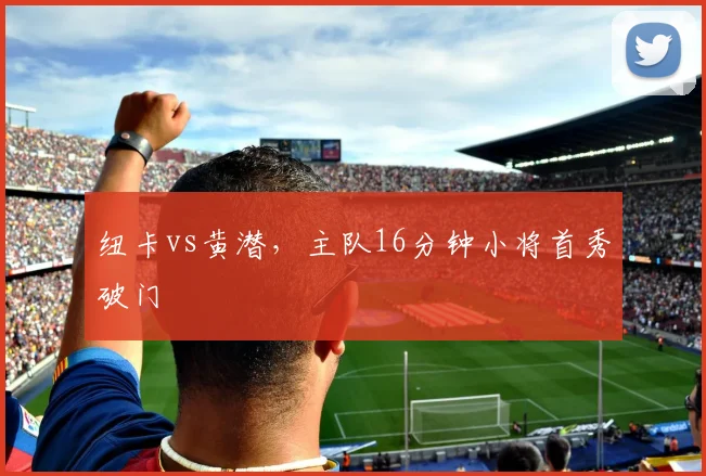 纽卡vs黄潜，主队16分钟小将首秀破门