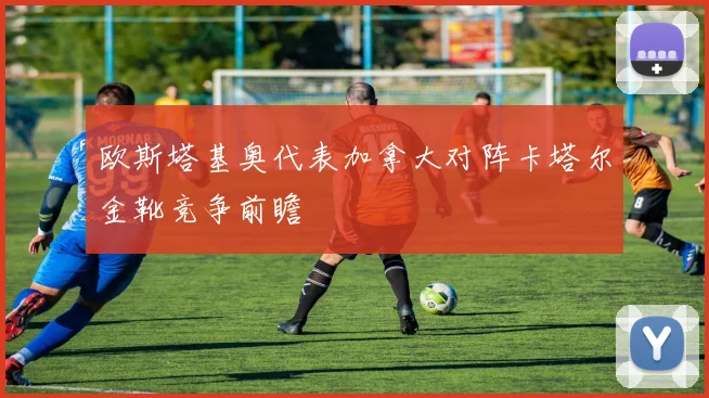 欧斯塔基奥代表加拿大对阵卡塔尔金靴竞争前瞻