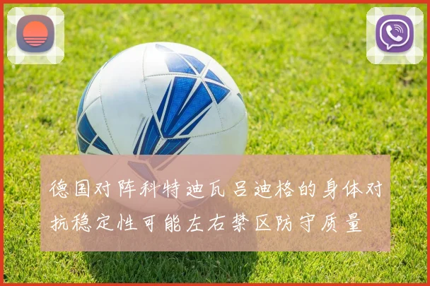 德国对阵科特迪瓦吕迪格的身体对抗稳定性可能左右禁区防守质量