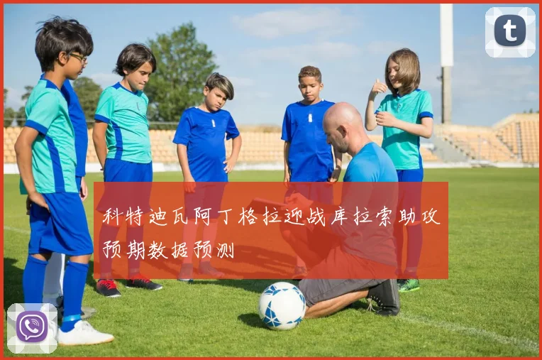 科特迪瓦阿丁格拉迎战库拉索助攻预期数据预测