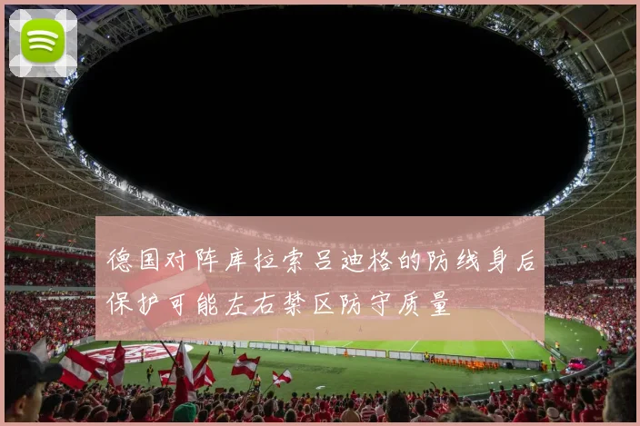 德国对阵库拉索吕迪格的防线身后保护可能左右禁区防守质量