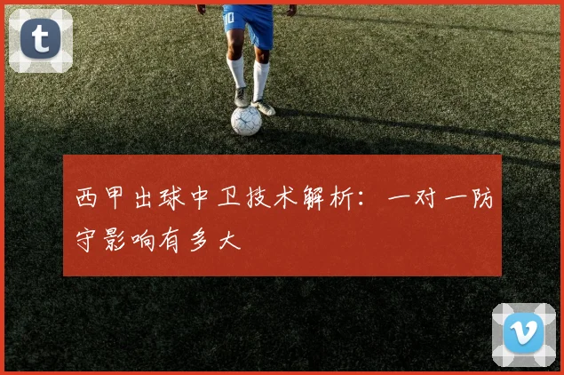 西甲出球中卫技术解析：一对一防守影响有多大