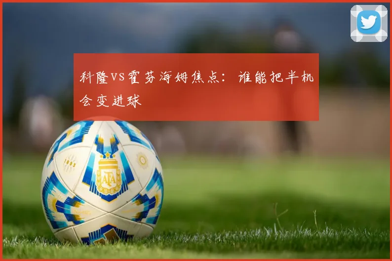 科隆vs霍芬海姆焦点：谁能把半机会变进球