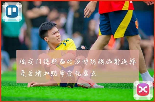 瑞安门德斯面对沙特防线远射选择是否增加赔率变化盘点