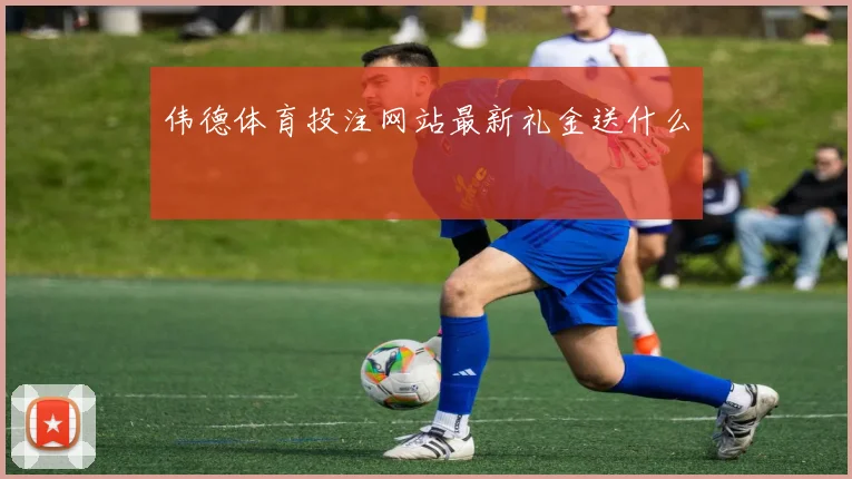 伟德体育投注网站最新礼金送什么