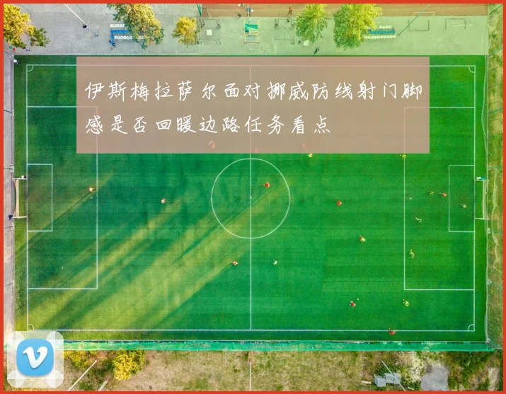 伊斯梅拉萨尔面对挪威防线射门脚感是否回暖边路任务看点