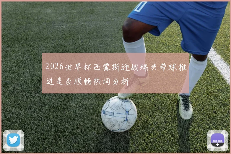 2026世界杯西蒙斯迎战瑞典带球推进是否顺畅热词分析