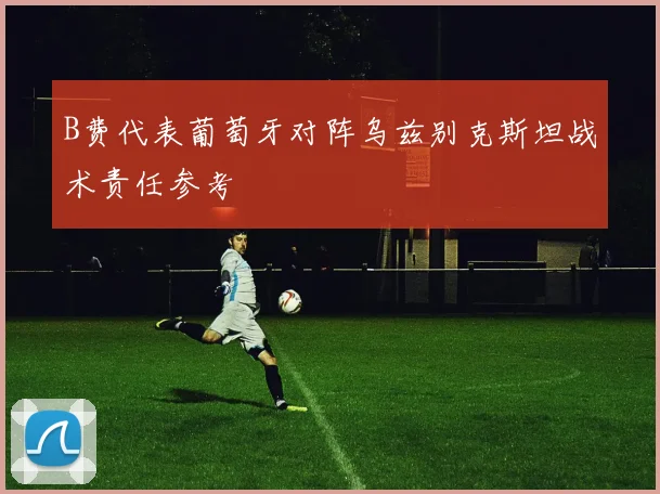 B费代表葡萄牙对阵乌兹别克斯坦战术责任参考