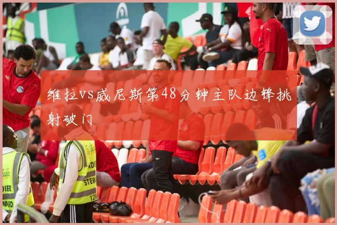 维拉vs威尼斯第48分钟主队边锋挑射破门