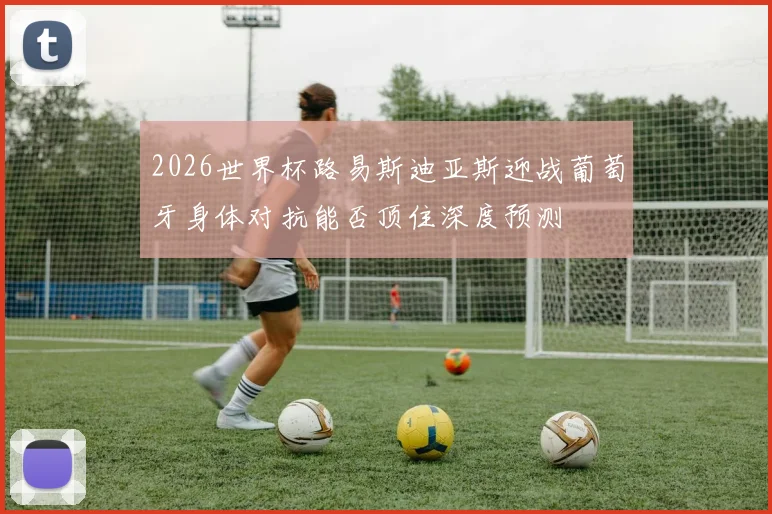 2026世界杯路易斯迪亚斯迎战葡萄牙身体对抗能否顶住深度预测