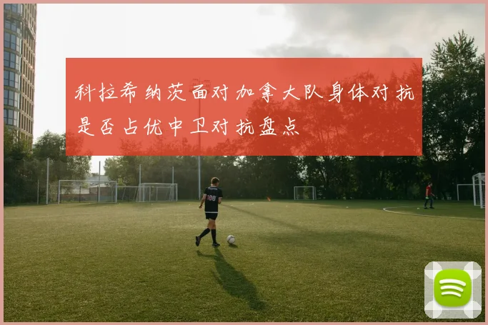 科拉希纳茨面对加拿大队身体对抗是否占优中卫对抗盘点