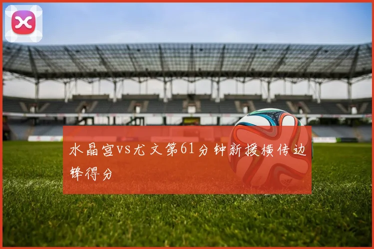 水晶宫vs尤文第61分钟新援横传边锋得分