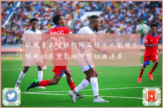 欧冠哥本哈根对阵亚特兰大前场无球跑动有望影响阵型切换速度