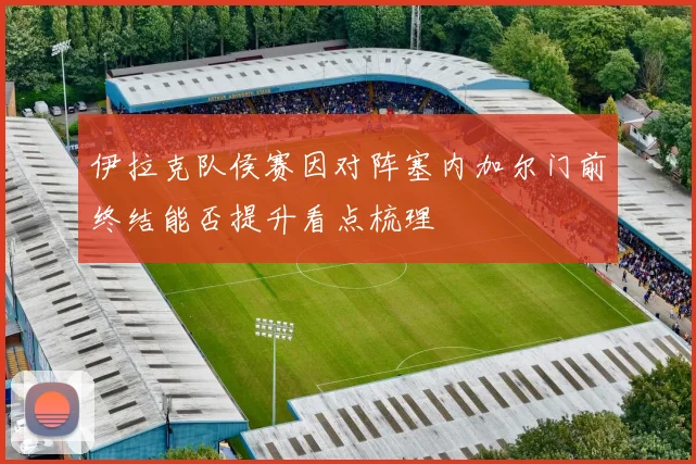 伊拉克队侯赛因对阵塞内加尔门前终结能否提升看点梳理