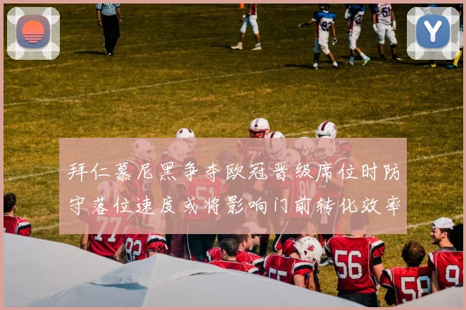 拜仁慕尼黑争夺欧冠晋级席位时防守落位速度或将影响门前转化效率