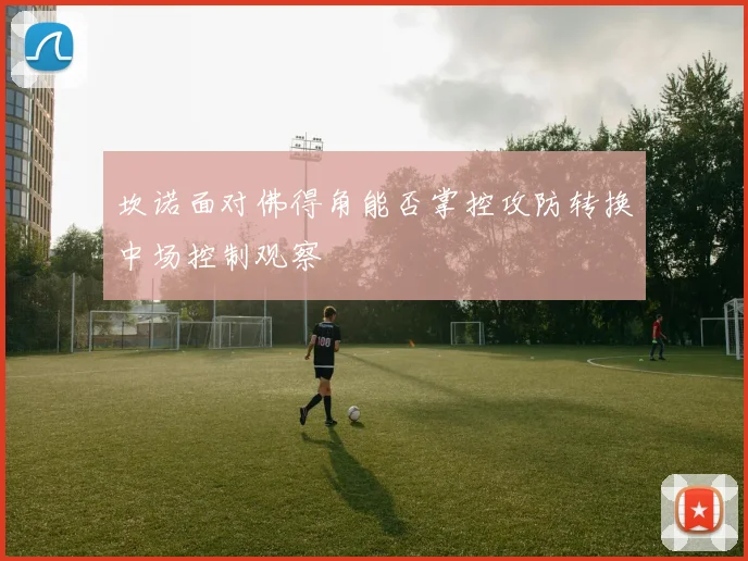 坎诺面对佛得角能否掌控攻防转换中场控制观察