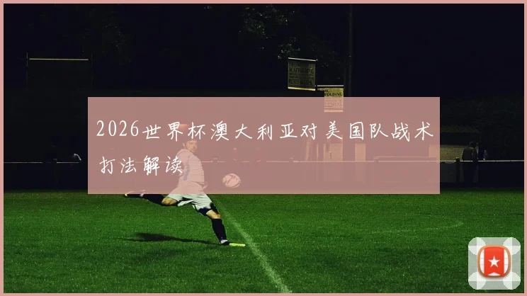 2026世界杯澳大利亚对美国队战术打法解读